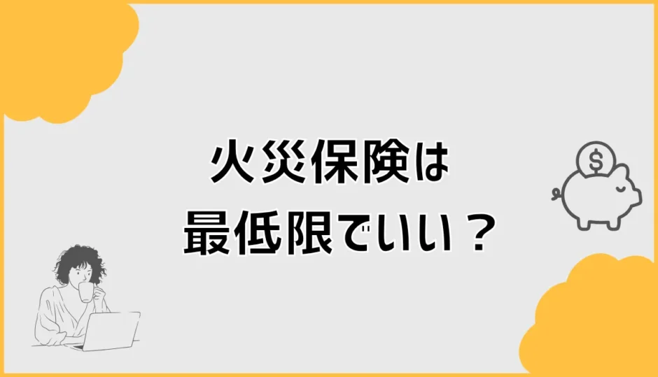 火災保険は最低限でいい？無駄な補償と残すべき備えを詳しく解説