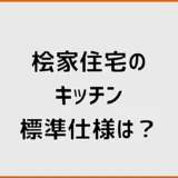 桧家住宅のキッチン標準仕様は？メーカーと変更・収納を比較