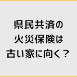 県民共済の火災保険は古い家に向く？補償とデメリットを比較