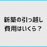 新築の引っ越し費用はいくら？相場と業者見積もりのコツ