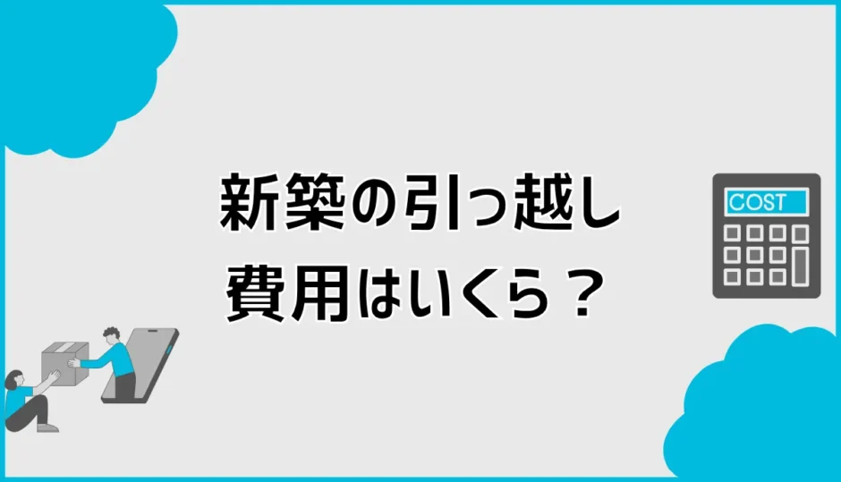 新築の引っ越し費用はいくら？相場と業者見積もりのコツ