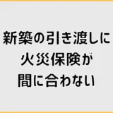 新築の引き渡しに火災保険が間に合わない時の対処法