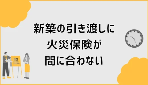 新築の引き渡しに火災保険が間に合わない時の対処法