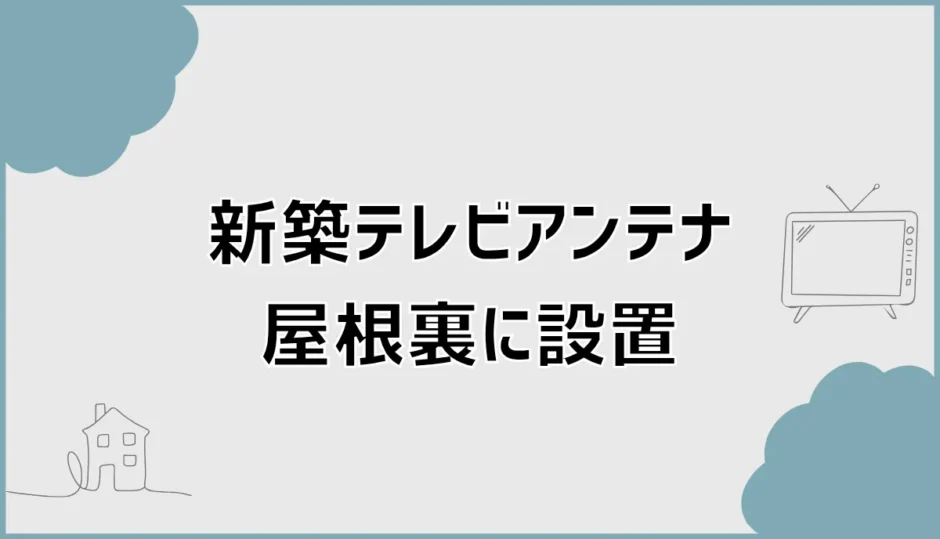 新築テレビアンテナは屋根裏に設置できる？4つの条件を解説