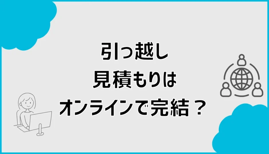 引っ越し見積もりはオンラインで完結？訪問なしとの違いを解説