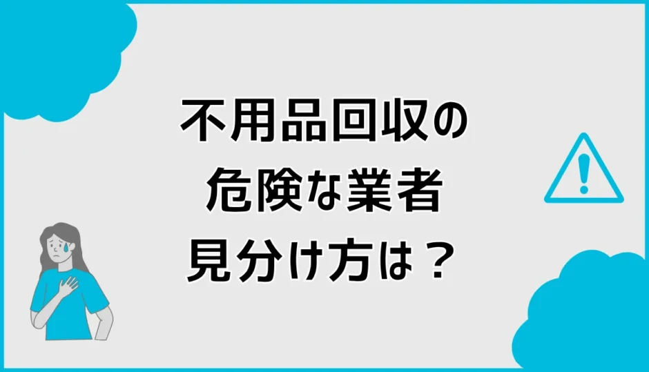 不用品回収業者は危険？怪しい業者を避ける見分け方を詳しく解説
