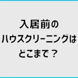 入居前ハウスクリーニングはどこまで？範囲・費用・依頼時期を解説