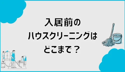 入居前ハウスクリーニングはどこまで？範囲・費用・依頼時期を解説