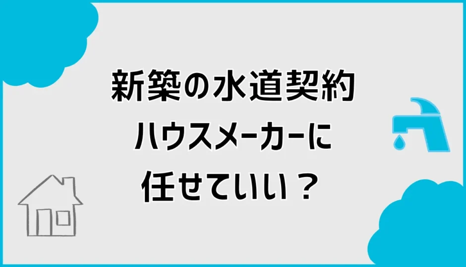 新築の水道契約はハウスメーカー任せ？開始手続きと時期を解説