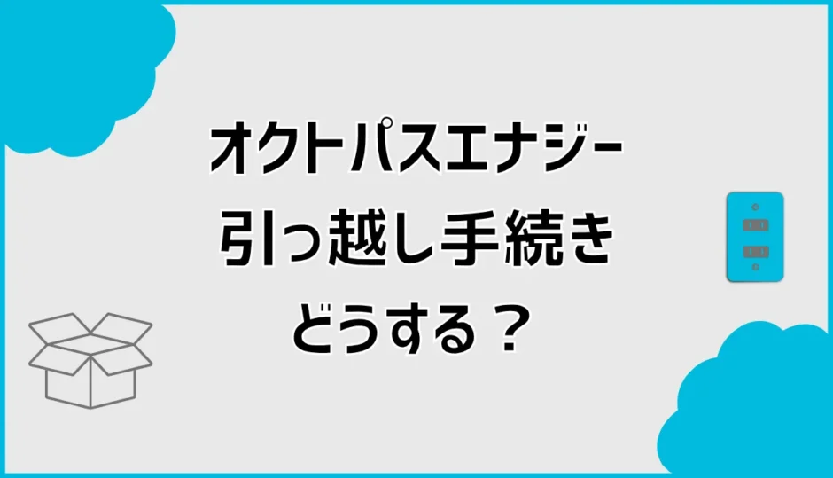 オクトパスエナジーの引っ越し手続きは？開通までの流れを解説